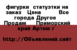 фигурки .статуэтки.на заказ › Цена ­ 250 - Все города Другое » Продам   . Приморский край,Артем г.